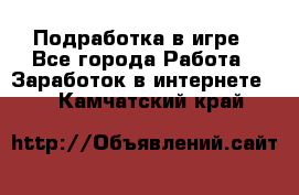 Подработка в игре - Все города Работа » Заработок в интернете   . Камчатский край